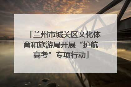 兰州市城关区文化体育和旅游局开展“护航高考”专项行动